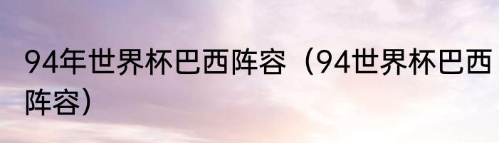 94年世界杯巴西阵容（94世界杯巴西阵容）