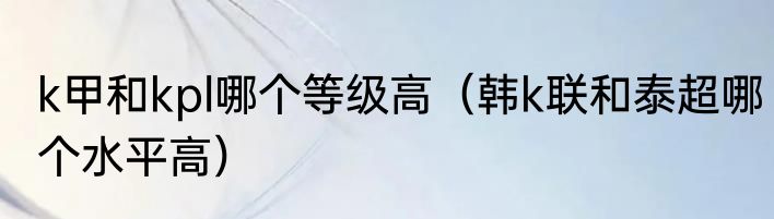 k甲和kpl哪个等级高（韩k联和泰超哪个水平高）