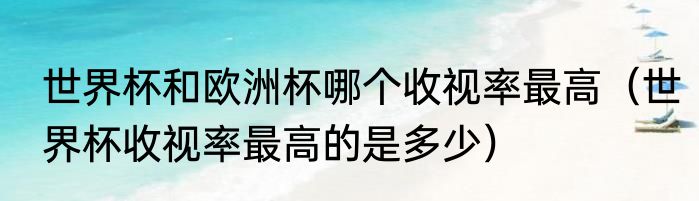 世界杯和欧洲杯哪个收视率最高（世界杯收视率最高的是多少）