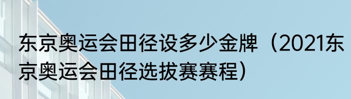 东京奥运会田径设多少金牌（2021东京奥运会田径选拔赛赛程）