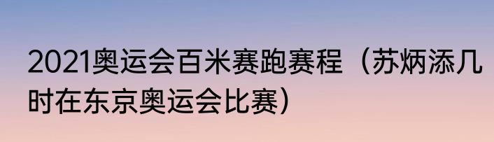 2021奥运会百米赛跑赛程（苏炳添几时在东京奥运会比赛）