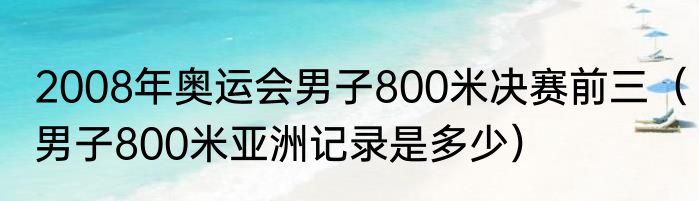 2008年奥运会男子800米决赛前三（男子800米亚洲记录是多少）