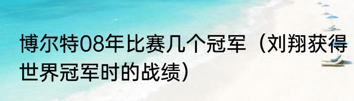博尔特08年比赛几个冠军（刘翔获得世界冠军时的战绩）