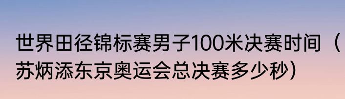 世界田径锦标赛男子100米决赛时间（苏炳添东京奥运会总决赛多少秒）