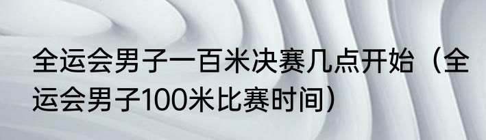 全运会男子一百米决赛几点开始（全运会男子100米比赛时间）