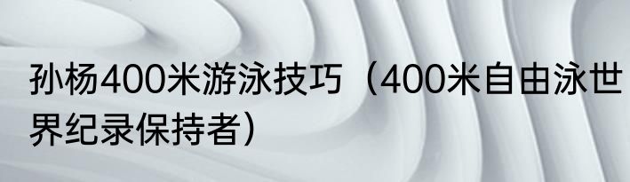 孙杨400米游泳技巧(400米自由泳世界纪录保持者)