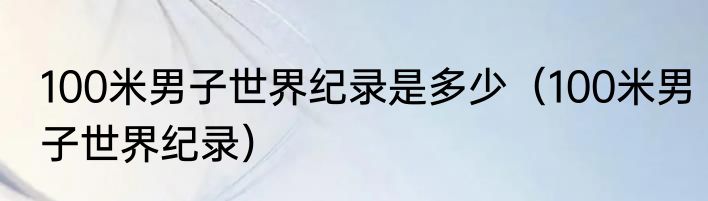 100米男子世界纪录是多少（100米男子世界纪录）