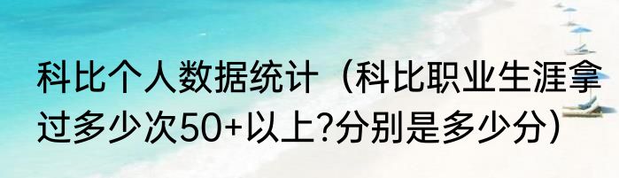科比个人数据统计（科比职业生涯拿过多少次50+以上?分别是多少分）
