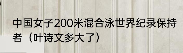 中国女子200米混合泳世界纪录保持者（叶诗文多大了）