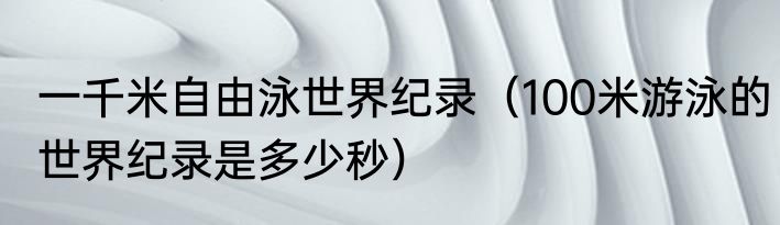一千米自由泳世界纪录（100米游泳的世界纪录是多少秒）