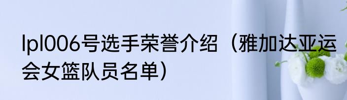 lpl006号选手荣誉介绍（雅加达亚运会女篮队员名单）