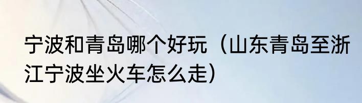 宁波和青岛哪个好玩（山东青岛至浙江宁波坐火车怎么走）