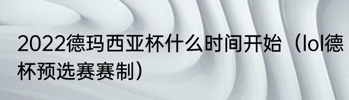 2022德玛西亚杯什么时间开始（lol德杯预选赛赛制）