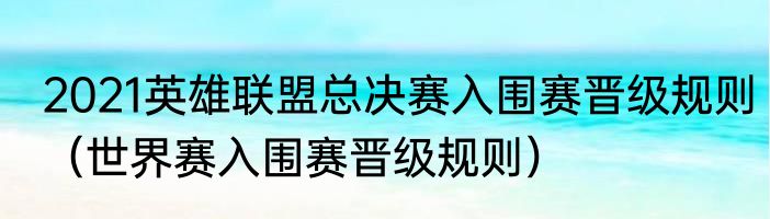 2021英雄联盟总决赛入围赛晋级规则（世界赛入围赛晋级规则）