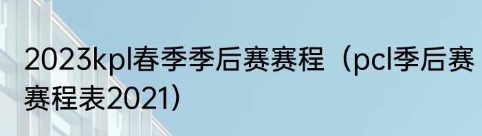 2023kpl春季季后赛赛程（pcl季后赛赛程表2021）