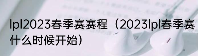 lpl2023春季赛赛程（2023lpl春季赛什么时候开始）