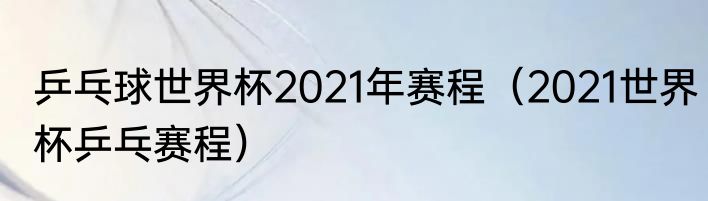 乒乓球世界杯2021年赛程（2021世界杯乒乓赛程）
