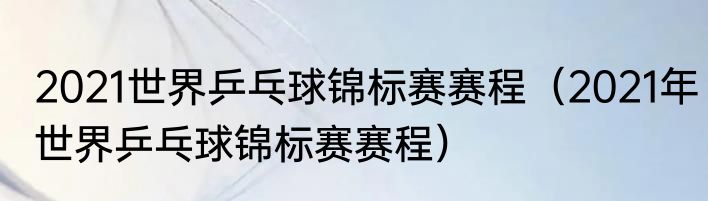 2021世界乒乓球锦标赛赛程（2021年世界乒乓球锦标赛赛程）