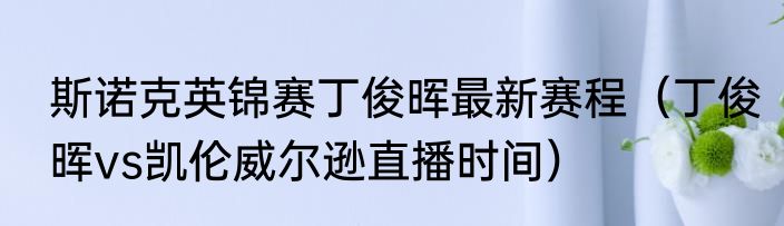 斯诺克英锦赛丁俊晖最新赛程（丁俊晖vs凯伦威尔逊直播时间）