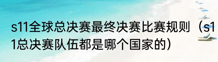 s11全球总决赛最终决赛比赛规则（s11总决赛队伍都是哪个国家的）