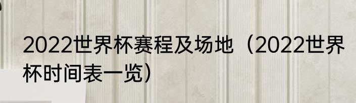 2022世界杯赛程及场地（2022世界杯时间表一览）