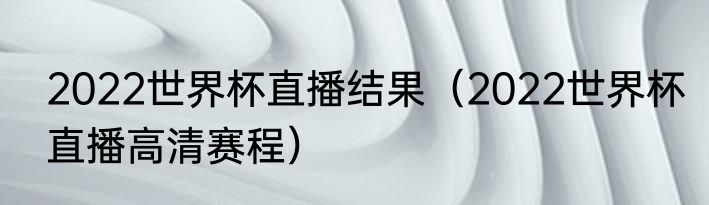 2022世界杯直播结果（2022世界杯直播高清赛程）