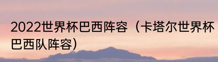 2022世界杯巴西阵容（卡塔尔世界杯巴西队阵容）