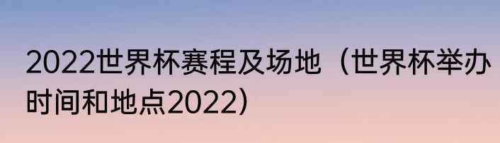 2022世界杯赛程及场地（世界杯举办时间和地点2022）