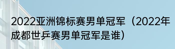 2022亚洲锦标赛男单冠军（2022年成都世乒赛男单冠军是谁）