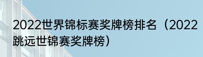 2022世界锦标赛奖牌榜排名（2022跳远世锦赛奖牌榜）