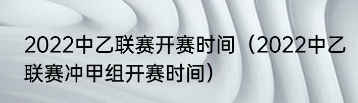 2022中乙联赛开赛时间（2022中乙联赛冲甲组开赛时间）