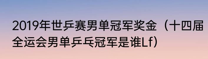 2019年世乒赛男单冠军奖金（十四届全运会男单乒乓冠军是谁Lf）