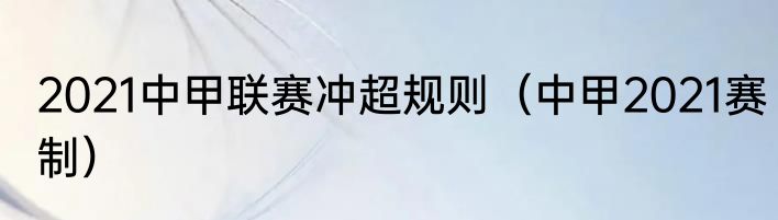 2021中甲联赛冲超规则（中甲2021赛制）