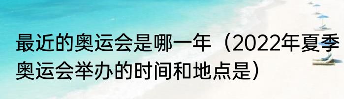 最近的奥运会是哪一年（2022年夏季奥运会举办的时间和地点是）