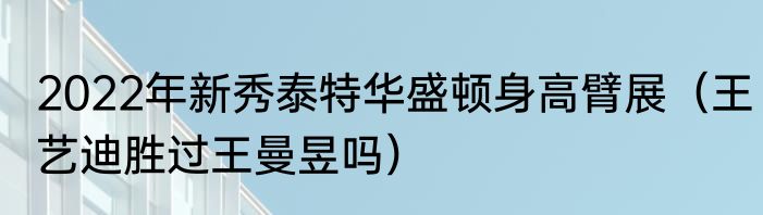 2022年新秀泰特华盛顿身高臂展（王艺迪胜过王曼昱吗）
