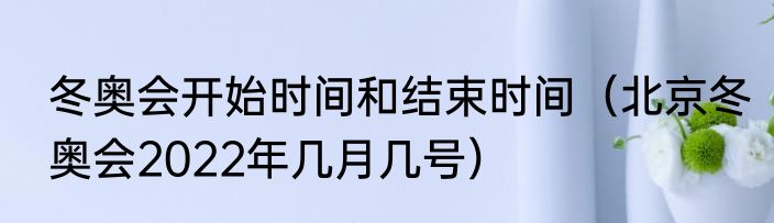 冬奥会开始时间和结束时间（北京冬奥会2022年几月几号）