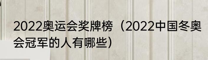 2022奥运会奖牌榜（2022中国冬奥会冠军的人有哪些）