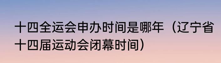十四全运会申办时间是哪年（辽宁省十四届运动会闭幕时间）