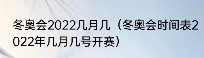 冬奥会2022几月几（冬奥会时间表2022年几月几号开赛）
