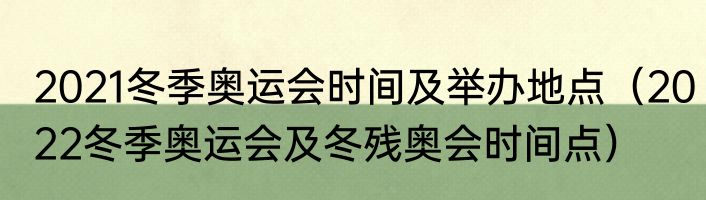 2021冬季奥运会时间及举办地点（2022冬季奥运会及冬残奥会时间点）