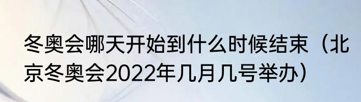 冬奥会哪天开始到什么时候结束（北京冬奥会2022年几月几号举办）