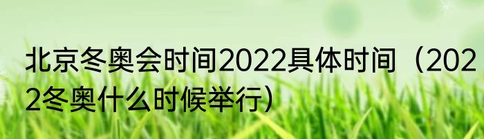 北京冬奥会时间2022具体时间（2022冬奥什么时候举行）