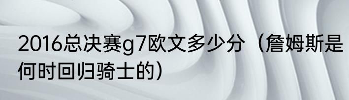 2016总决赛g7欧文多少分（詹姆斯是何时回归骑士的）