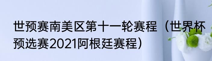 世预赛南美区第十一轮赛程（世界杯预选赛2021阿根廷赛程）