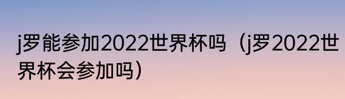 j罗能参加2022世界杯吗（j罗2022世界杯会参加吗）