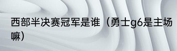 西部半决赛冠军是谁（勇士g6是主场嘛）