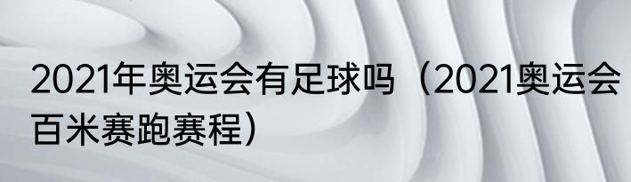 2021年奥运会有足球吗（2021奥运会百米赛跑赛程）