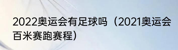 2022奥运会有足球吗（2021奥运会百米赛跑赛程）