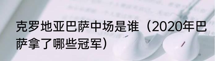 克罗地亚巴萨中场是谁（2020年巴萨拿了哪些冠军）