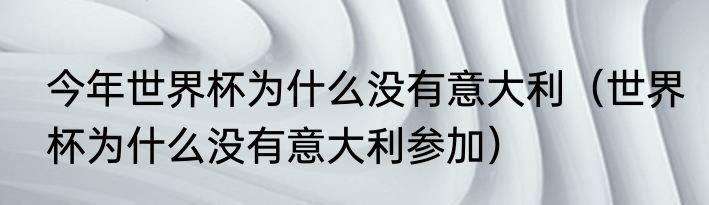 今年世界杯为什么没有意大利（世界杯为什么没有意大利参加）